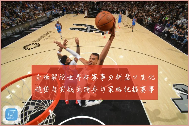 全面解读世界杯赛事分析盘口变化趋势与实战竞猜参与策略把握赛事数据研判-深度解析