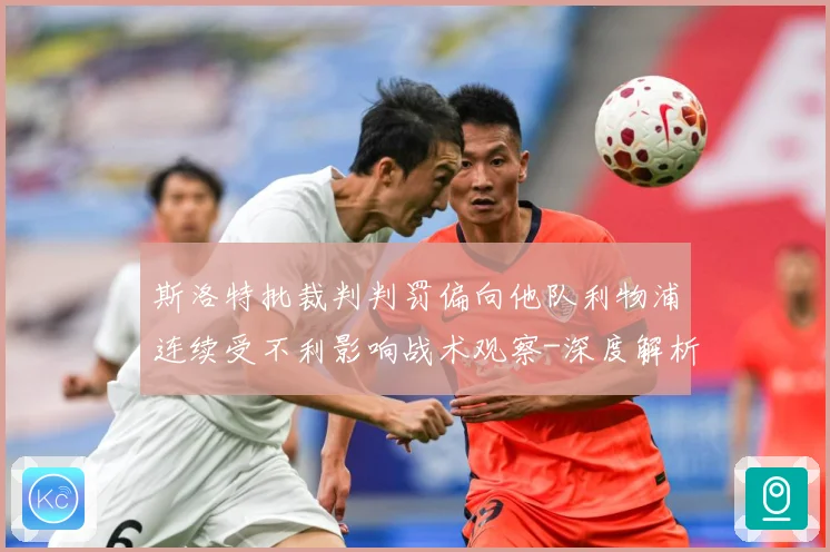 斯洛特批裁判判罚偏向他队利物浦连续受不利影响战术观察-深度解析