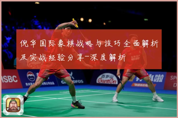 倪华国际象棋战略与技巧全面解析及实战经验分享-深度解析
