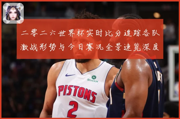 二零二六世界杯实时比分追踪各队激战形势与今日赛况全景速览深度数据研判-深度解析