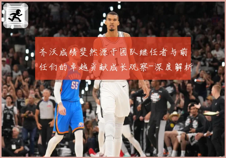 齐沃成绩斐然源于团队继任者与前任们的卓越贡献成长观察-深度解析