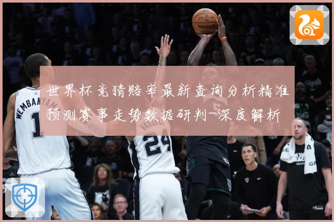 世界杯竞猜赔率最新查询分析精准预测赛事走势数据研判-深度解析