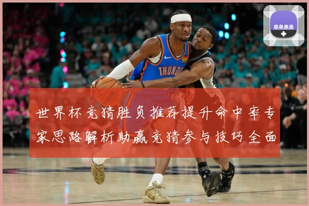 世界杯竞猜胜负推荐提升命中率专家思路解析助赢竞猜参与技巧全面数据研判-深度解析