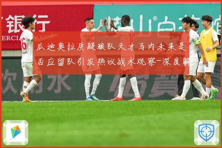 瓜迪奥拉质疑狼队天才马内未来是否应留队引发热议战术观察-深度解析