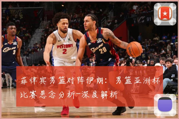 菲律宾男篮对阵伊朗：男篮亚洲杯比赛悬念分析-深度解析