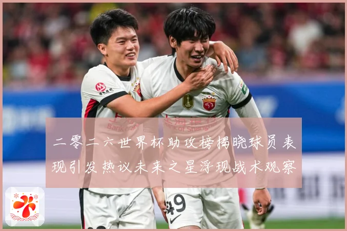 二零二六世界杯助攻榜揭晓球员表现引发热议未来之星浮现战术观察-深度解析