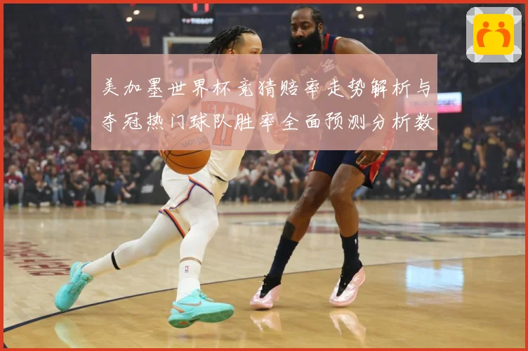 美加墨世界杯竞猜赔率走势解析与夺冠热门球队胜率全面预测分析数据研判-深度解析