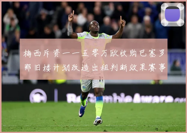 梅西斥资一一五零万欧收购巴塞罗那旧楼计划改造出租判断效果赛事前瞻-深度解析