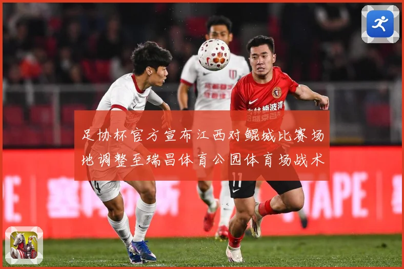 足协杯官方宣布江西对鲲城比赛场地调整至瑞昌体育公园体育场战术观察-深度解析