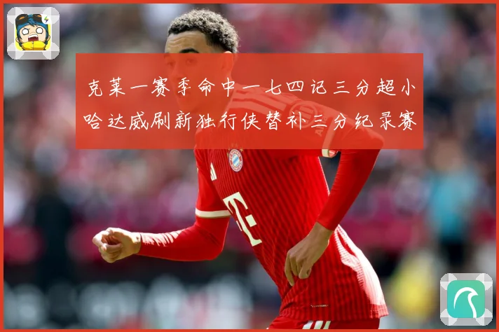 克莱一赛季命中一七四记三分超小哈达威刷新独行侠替补三分纪录赛场复盘-深度解析