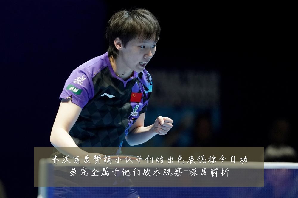 齐沃高度赞扬小伙子们的出色表现称今日功劳完全属于他们战术观察-深度解析