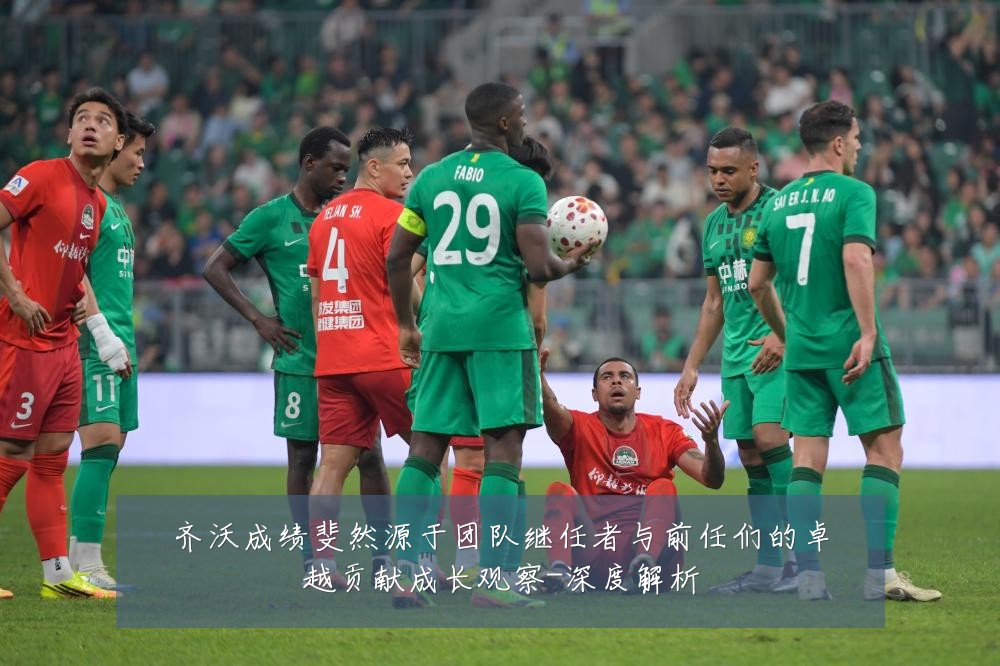 齐沃成绩斐然源于团队继任者与前任们的卓越贡献成长观察-深度解析