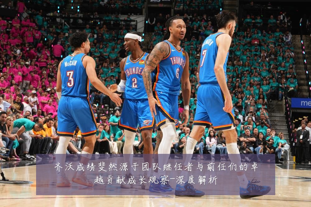 齐沃成绩斐然源于团队继任者与前任们的卓越贡献成长观察-深度解析