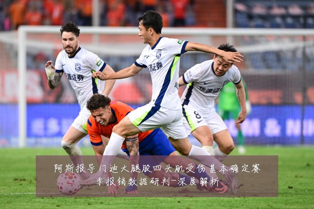 阿斯报导门迪大腿股四头肌受伤基本确定赛季报销数据研判-深度解析