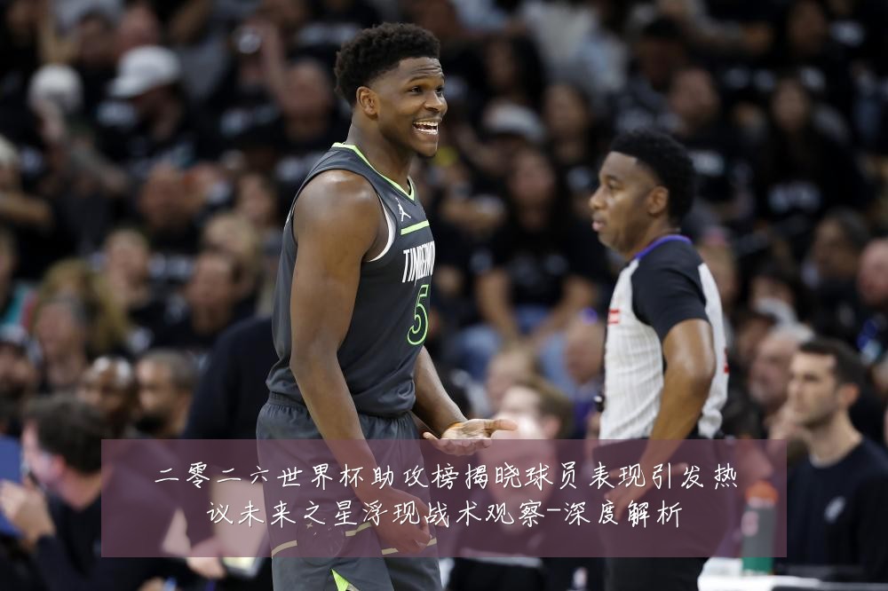 二零二六世界杯助攻榜揭晓球员表现引发热议未来之星浮现战术观察-深度解析