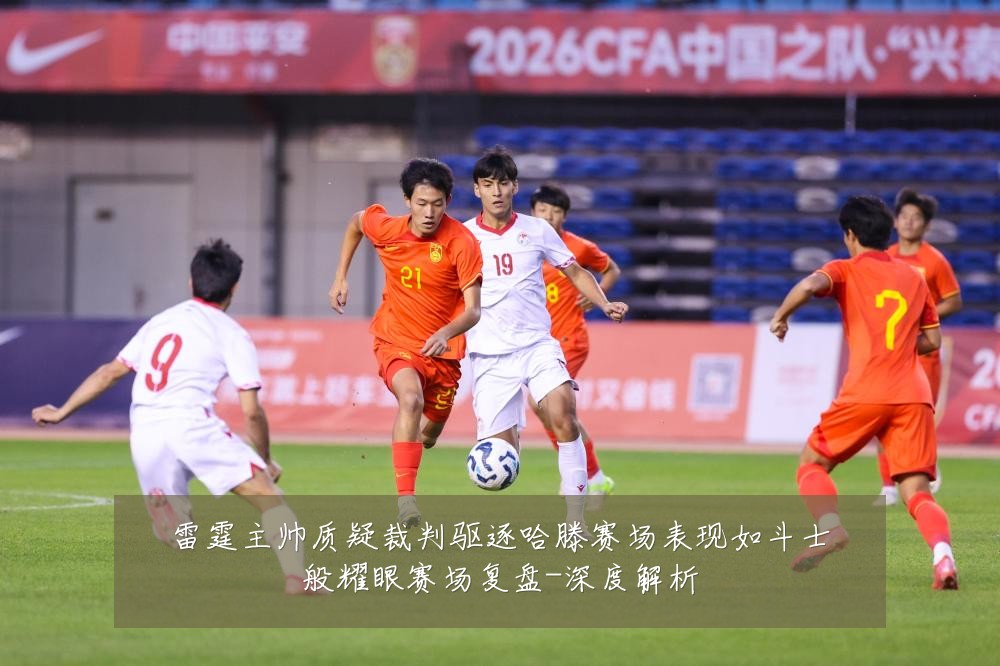 雷霆主帅质疑裁判驱逐哈滕赛场表现如斗士般耀眼赛场复盘-深度解析