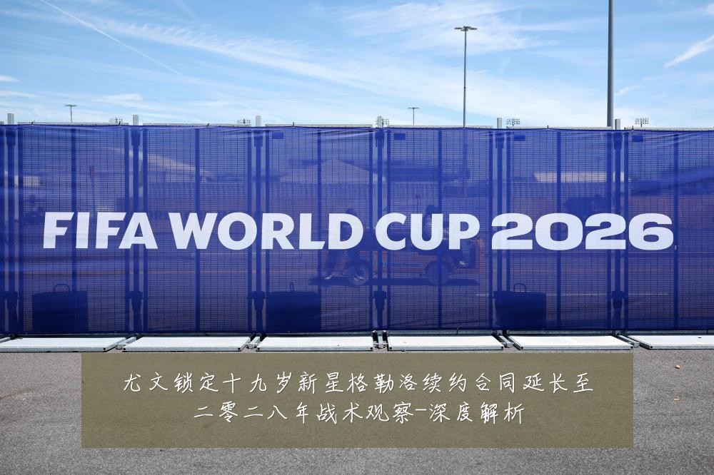 尤文锁定十九岁新星格勒洛续约合同延长至二零二八年战术观察-深度解析