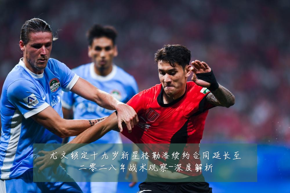 尤文锁定十九岁新星格勒洛续约合同延长至二零二八年战术观察-深度解析