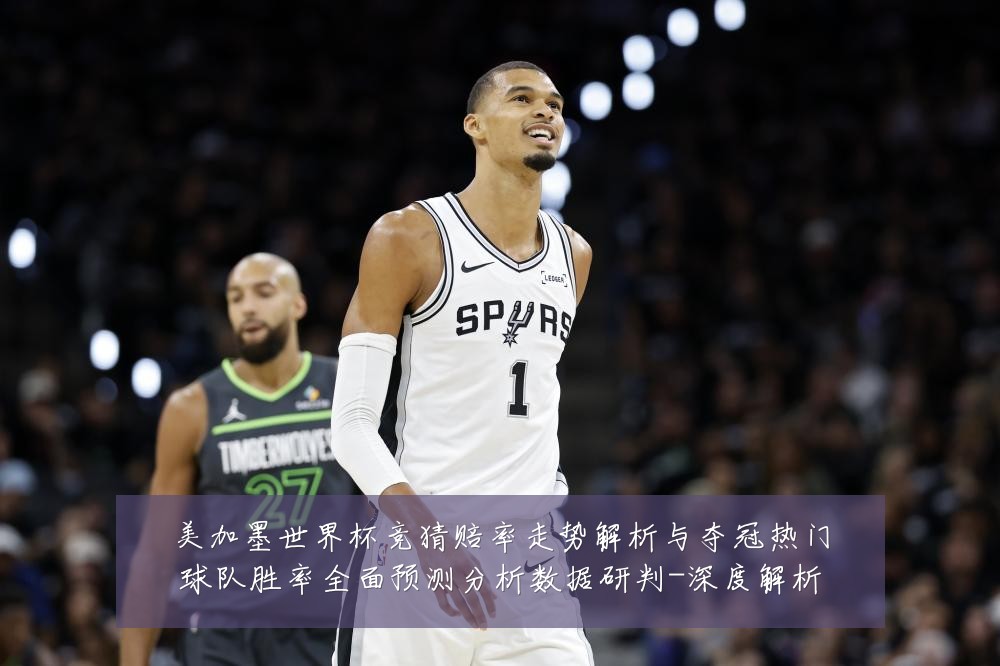 美加墨世界杯竞猜赔率走势解析与夺冠热门球队胜率全面预测分析数据研判-深度解析