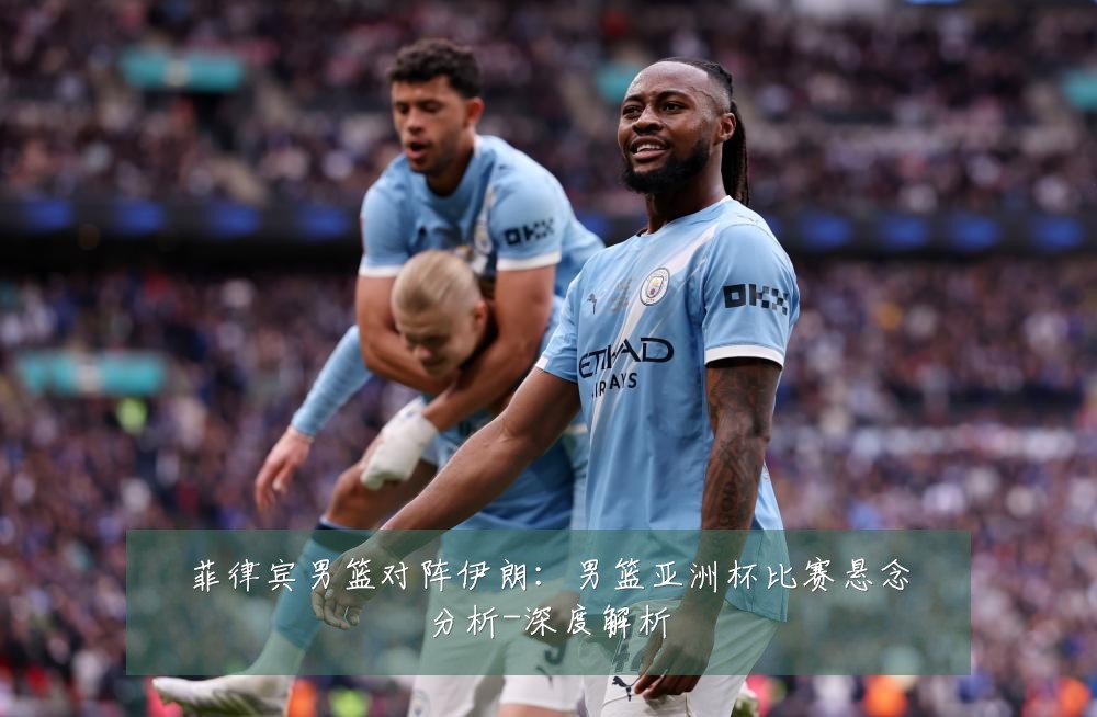 菲律宾男篮对阵伊朗:男篮亚洲杯比赛悬念分析-深度解析