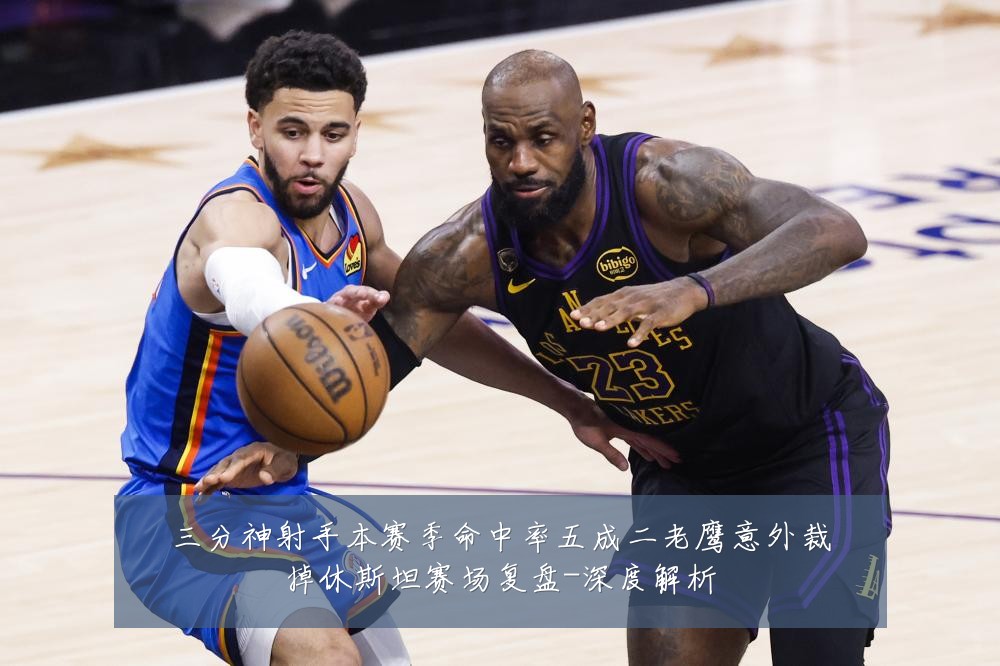 三分神射手本赛季命中率五成二老鹰意外裁掉休斯坦赛场复盘-深度解析