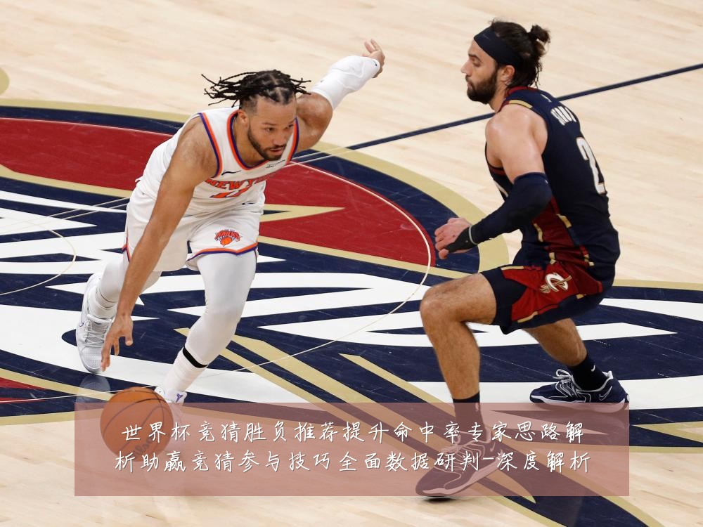 世界杯竞猜胜负推荐提升命中率专家思路解析助赢竞猜参与技巧全面数据研判-深度解析