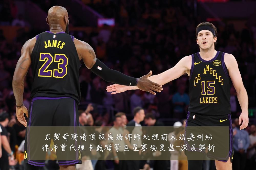 东契奇聘请顶级离婚律师处理前未婚妻纠纷律师曾代理卡戴珊等巨星赛场复盘-深度解析